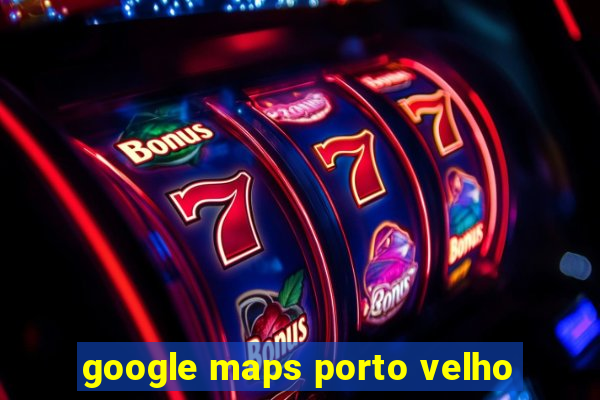 google maps porto velho